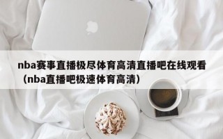 nba赛事直播极尽体育高清直播吧在线观看（nba直播吧极速体育高清）