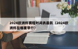 2024欧洲杯赛程时间表最新（2024欧洲杯在哪里举行）