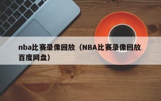 nba比赛录像回放（NBA比赛录像回放 百度网盘）