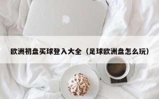 欧洲初盘买球登入大全（足球欧洲盘怎么玩）