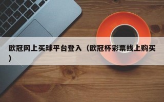 欧冠网上买球平台登入（欧冠杯彩票线上购买）