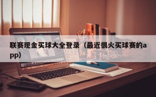 联赛现金买球大全登录（最近很火买球赛的app）