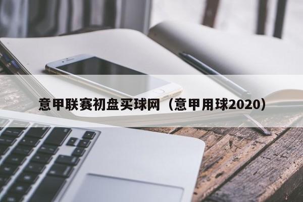 意甲联赛初盘买球网（意甲用球2020）-第1张图片-足球直播_足球免费在线高清直播_足球视频在线观看无插件-24直播网