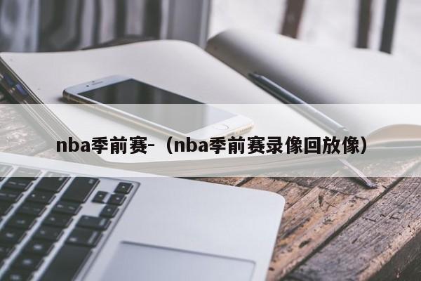 nba季前赛-（nba季前赛录像回放像）-第1张图片-足球直播_足球免费在线高清直播_足球视频在线观看无插件-24直播网