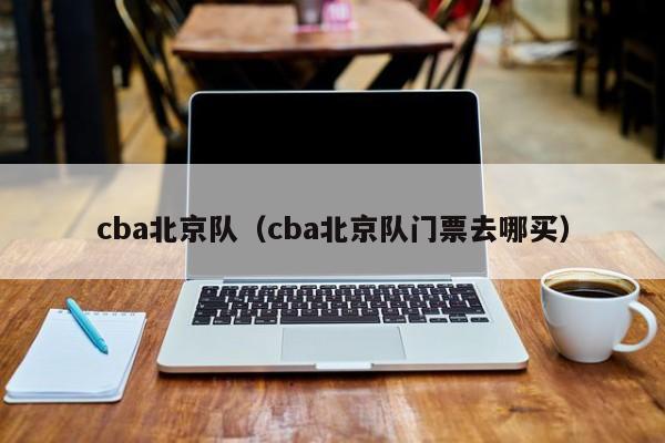 cba北京队（cba北京队门票去哪买）-第1张图片-欧洲杯_足球无插件免费观看_2024欧洲杯直播-24直播吧