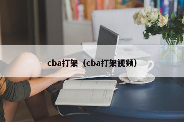 cba打架（cba打架视频）-第1张图片-足球直播_足球免费在线高清直播_足球视频在线观看无插件-24直播网