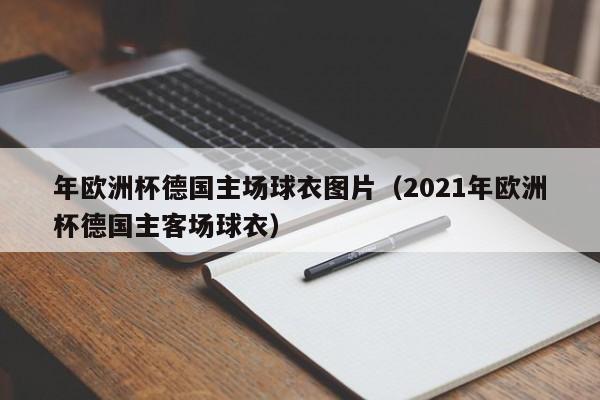 年欧洲杯德国主场球衣图片（2021年欧洲杯德国主客场球衣）-第1张图片-足球直播_足球免费在线高清直播_足球视频在线观看无插件-24直播网