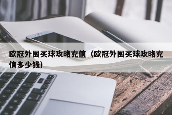 欧冠外围买球攻略充值（欧冠外围买球攻略充值多少钱）-第1张图片-足球直播_足球免费在线高清直播_足球视频在线观看无插件-24直播网