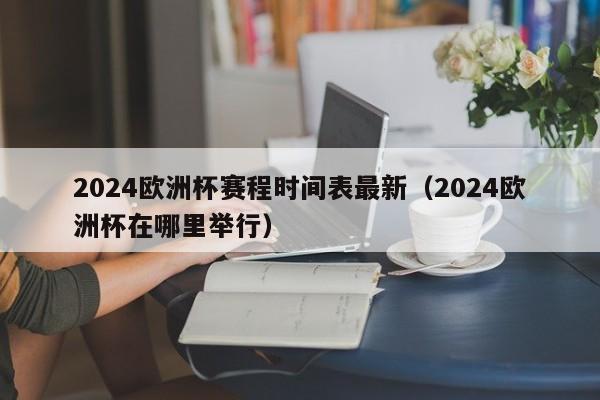 2024欧洲杯赛程时间表最新（2024欧洲杯在哪里举行）-第1张图片-足球直播_足球免费在线高清直播_足球视频在线观看无插件-24直播网