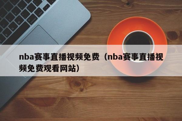 nba赛事直播视频免费（nba赛事直播视频免费观看网站）-第1张图片-足球直播_足球免费在线高清直播_足球视频在线观看无插件-24直播网