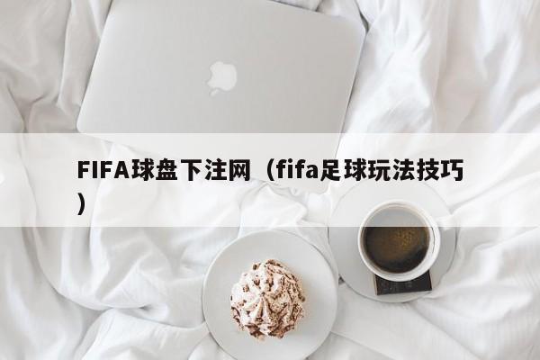 FIFA球盘下注网（fifa足球玩法技巧）-第1张图片-欧洲杯_足球无插件免费观看_2024欧洲杯直播-24直播吧