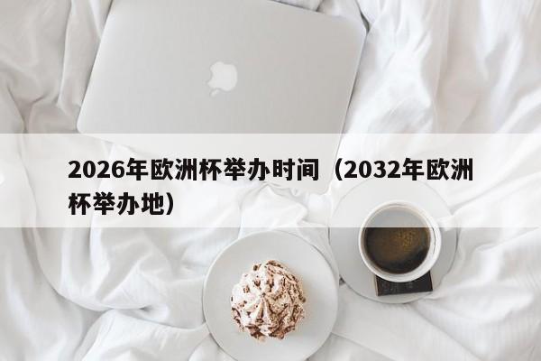 2026年欧洲杯举办时间（2032年欧洲杯举办地）-第1张图片-足球直播_足球免费在线高清直播_足球视频在线观看无插件-24直播网