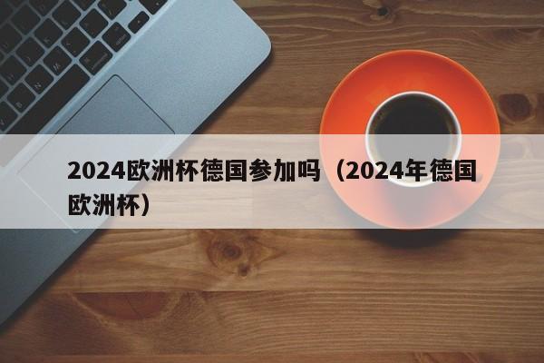 2024欧洲杯德国参加吗（2024年德国欧洲杯）-第1张图片-足球直播_足球免费在线高清直播_足球视频在线观看无插件-24直播网