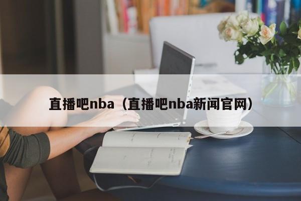 直播吧nba（直播吧nba新闻官网）-第1张图片-足球直播_足球免费在线高清直播_足球视频在线观看无插件-24直播网