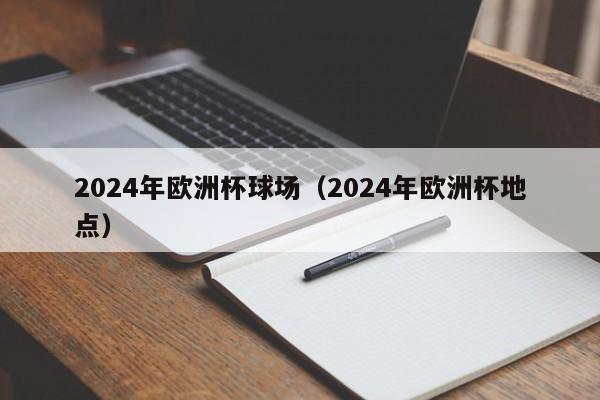 2024年欧洲杯球场（2024年欧洲杯地点）-第1张图片-足球直播_足球免费在线高清直播_足球视频在线观看无插件-24直播网