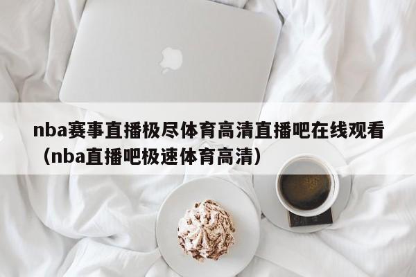 nba赛事直播极尽体育高清直播吧在线观看（nba直播吧极速体育高清）-第1张图片-足球直播_足球免费在线高清直播_足球视频在线观看无插件-24直播网