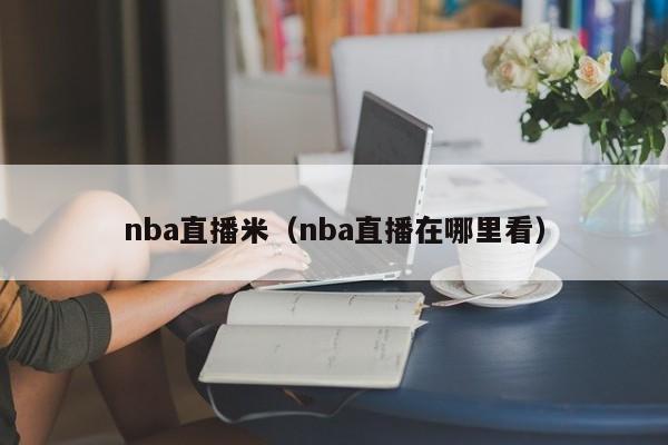 nba直播米（nba直播在哪里看）-第1张图片-足球直播_足球免费在线高清直播_足球视频在线观看无插件-24直播网