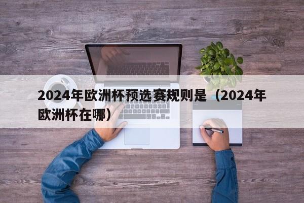 2024年欧洲杯预选赛规则是（2024年欧洲杯在哪）-第1张图片-足球直播_足球免费在线高清直播_足球视频在线观看无插件-24直播网