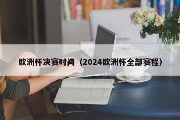 欧洲杯决赛时间（2024欧洲杯全部赛程）-第1张图片-欧洲杯_足球无插件免费观看_2024欧洲杯直播-24直播吧