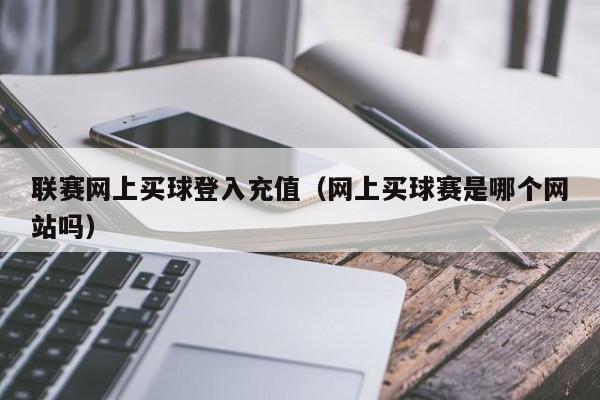 联赛网上买球登入充值（网上买球赛是哪个网站吗）-第1张图片-足球直播_足球免费在线高清直播_足球视频在线观看无插件-24直播网