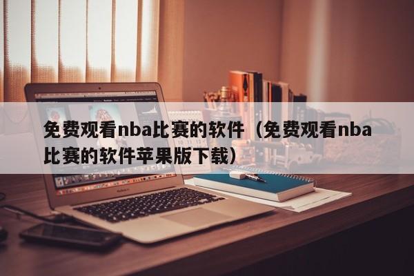 免费观看nba比赛的软件（免费观看nba比赛的软件苹果版下载）-第1张图片-足球直播_足球免费在线高清直播_足球视频在线观看无插件-24直播网