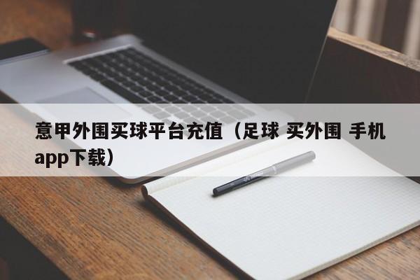 意甲外围买球平台充值（足球 买外围 手机app下载）-第1张图片-欧洲杯_足球无插件免费观看_2024欧洲杯直播-24直播吧