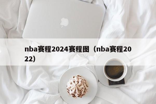 nba赛程2024赛程图（nba赛程2022）-第1张图片-足球直播_足球免费在线高清直播_足球视频在线观看无插件-24直播网